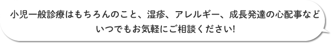 小児一般診療はもちろんのこと、湿疹、アレルギー、成長発達の心配事などいつでもお気軽にご相談ください!